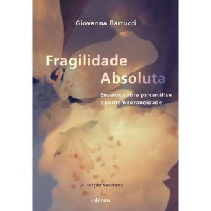 Fragilidade Absoluta - Ensaios Sobre Psicanálise e Contemporaneidade